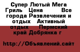 Супер Лютый Мега Гриль › Цена ­ 370 - Все города Развлечения и отдых » Активный отдых   . Пермский край,Добрянка г.